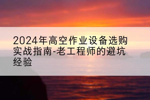 安阳高空作业升降机厂家推荐-2024年高空作业设备选购实战指南-老工程师的避坑经验