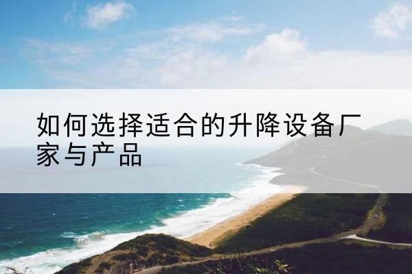 安阳电动升降平台厂家-如何选择适合的升降设备厂家与产品