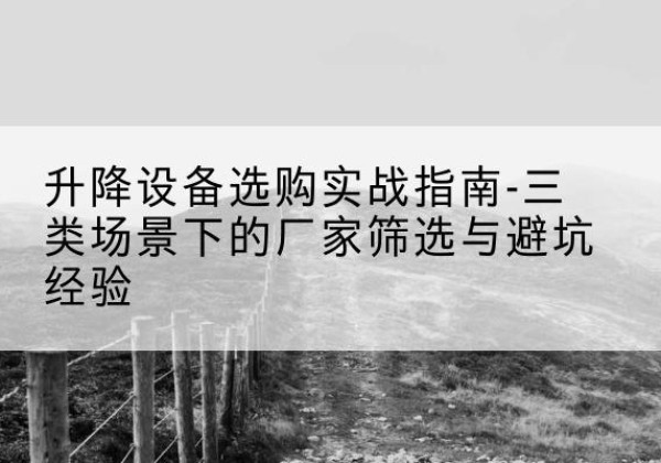 安阳移动式升降机厂家推荐-升降设备选购实战指南-三类场景下的厂家筛选与避坑经验