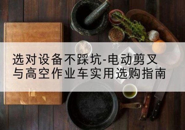 安阳电动剪叉升降平台怎么选-选对设备不踩坑-电动剪叉与高空作业车实用选购指南
