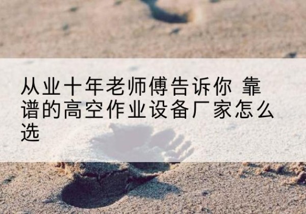 安阳高空作业升降机厂家推荐-从业十年老师傅告诉你 靠谱的高空作业设备厂家怎么选