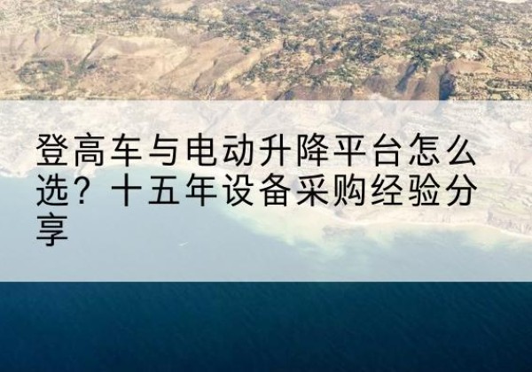 安阳登高车厂家厂家-登高车与电动升降平台怎么选？十五年设备采购经验分享