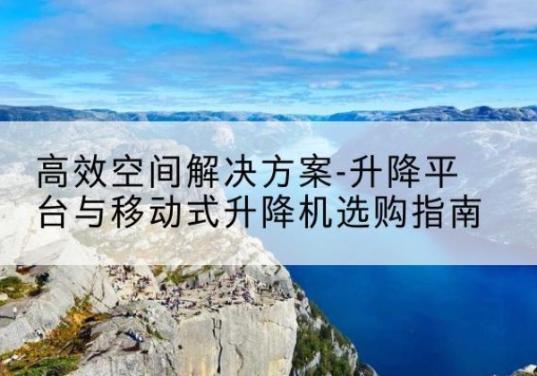安阳升降平台厂家-*空间解决方案-升降平台与移动式升降机选购指南