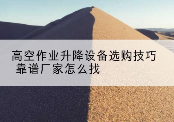 安阳电动升降平台厂家推荐-高空作业升降设备选购技巧 靠谱厂家怎么找