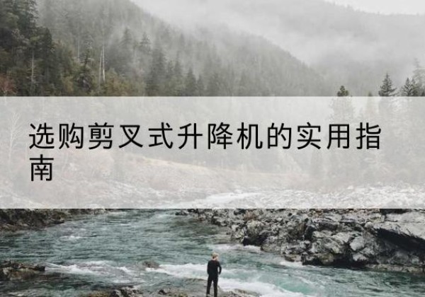 安阳剪叉式升降机怎么选-选购剪叉式升降机的实用指南