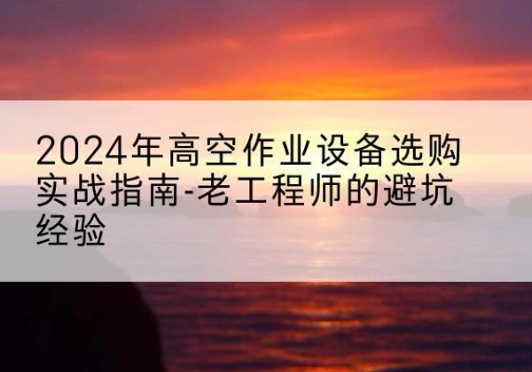 安阳高空作业升降机厂家推荐-2024年高空作业设备选购实战指南-老工程师的避坑经验