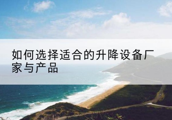 安阳电动升降平台厂家-如何选择适合的升降设备厂家与产品